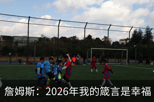 詹姆斯：2026年我的箴言是幸福 我最近都在看高尔夫视频